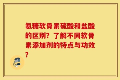氨糖软骨素硫酸和盐酸的区别？了解不同软骨素添加剂的特点与功效？