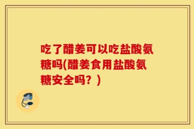 吃了醋姜可以吃盐酸氨糖吗(醋姜食用盐酸氨糖安全吗？)