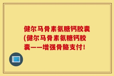 健尔马骨素氨糖钙胶囊(健尔马骨素氨糖钙胶囊——增强骨骼支付！