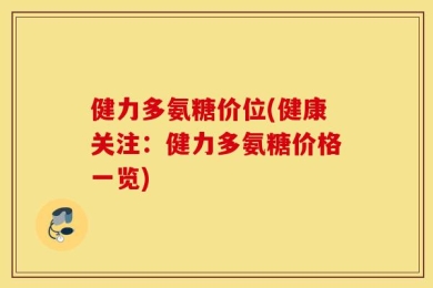 健力多氨糖价位(健康关注：健力多氨糖价格一览)