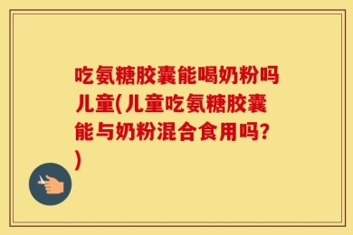 吃氨糖胶囊能喝奶粉吗儿童(儿童吃氨糖胶囊能与奶粉混合食用吗？)