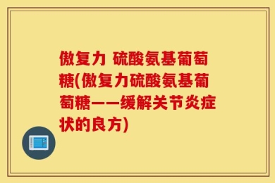 傲复力 硫酸氨基葡萄糖(傲复力硫酸氨基葡萄糖——缓解关节炎症状的良方)