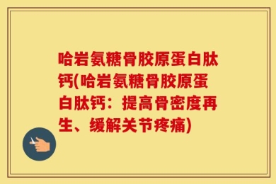 哈岩氨糖骨胶原蛋白肽钙(哈岩氨糖骨胶原蛋白肽钙：提高骨密度再生、缓解关节疼痛)