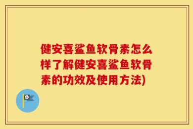 健安喜鲨鱼软骨素怎么样了解健安喜鲨鱼软骨素的功效及使用方法)