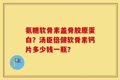 氨糖软骨素盖骨胶原蛋白？汤臣倍健软骨素钙片多少钱一瓶？