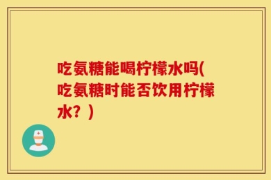 吃氨糖能喝柠檬水吗(吃氨糖时能否饮用柠檬水？)