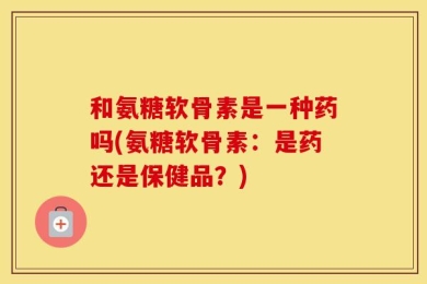 和氨糖软骨素是一种药吗(氨糖软骨素：是药还是保健品？)
