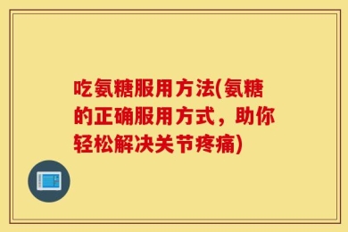 吃氨糖服用方法(氨糖的正确服用方式，助你轻松解决关节疼痛)
