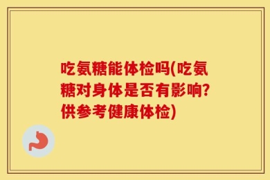 吃氨糖能体检吗(吃氨糖对身体是否有影响？供参考健康体检)