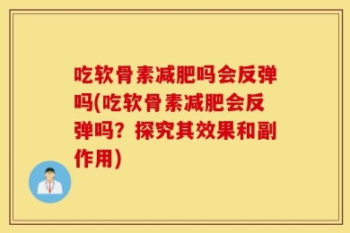 吃软骨素减肥吗会反弹吗(吃软骨素减肥会反弹吗？探究其效果和副作用)