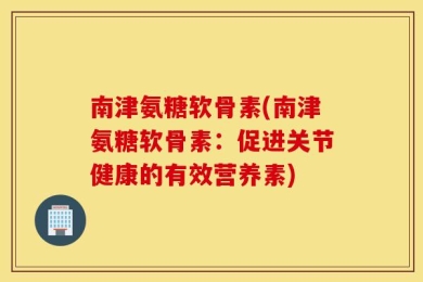 南津氨糖软骨素(南津氨糖软骨素：促进关节健康的有效营养素)