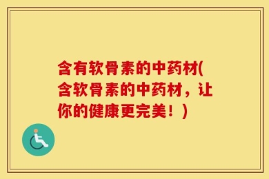 含有软骨素的中药材(含软骨素的中药材，让你的健康更完美！)