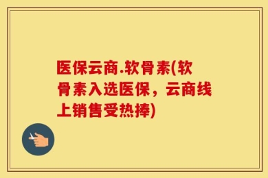 医保云商.软骨素(软骨素入选医保，云商线上销售受热捧)