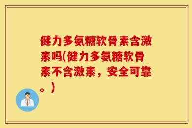 健力多氨糖软骨素含激素吗(健力多氨糖软骨素不含激素，安全可靠。)