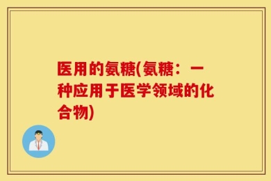 医用的氨糖(氨糖：一种应用于医学领域的化合物)