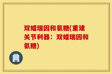 双蜡瑞因和氨糖(重建关节利器：双蜡瑞因和氨糖)