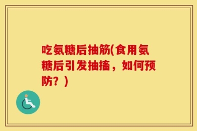 吃氨糖后抽筋(食用氨糖后引发抽搐，如何预防？)