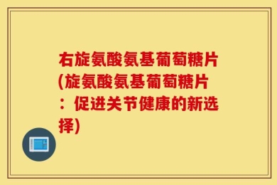 右旋氨酸氨基葡萄糖片(旋氨酸氨基葡萄糖片：促进关节健康的新选择)