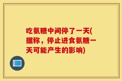 吃氨糖中间停了一天(据称，停止进食氨糖一天可能产生的影响)