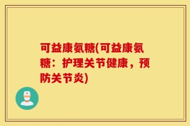 可益康氨糖(可益康氨糖：护理关节健康，预防关节炎)