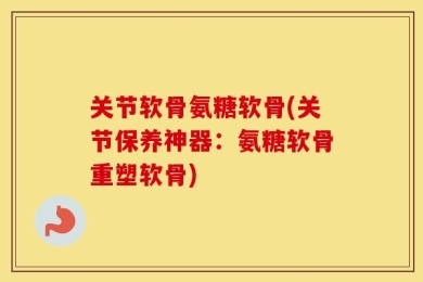 关节软骨氨糖软骨(关节保养神器：氨糖软骨重塑软骨)
