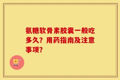 氨糖软骨素胶囊一般吃多久？用药指南及注意事项？