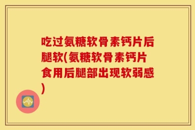 吃过氨糖软骨素钙片后腿软(氨糖软骨素钙片食用后腿部出现软弱感)