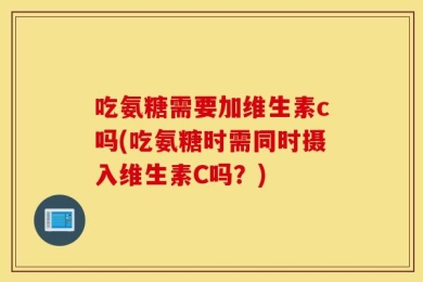 吃氨糖需要加维生素c吗(吃氨糖时需同时摄入维生素C吗？)