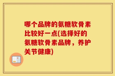 哪个品牌的氨糖软骨素比较好一点(选择好的氨糖软骨素品牌，养护关节健康)