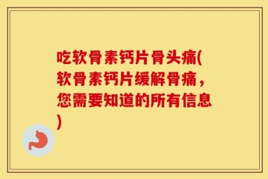 吃软骨素钙片骨头痛(软骨素钙片缓解骨痛，您需要知道的所有信息)