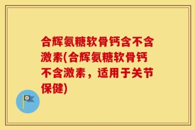 合辉氨糖软骨钙含不含激素(合辉氨糖软骨钙不含激素，适用于关节保健)