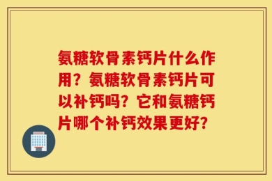 氨糖软骨素钙片什么作用？氨糖软骨素钙片可以补钙吗？它和氨糖钙片哪个补钙效果更好？
