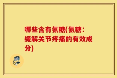 哪些含有氨糖(氨糖：缓解关节疼痛的有效成分)