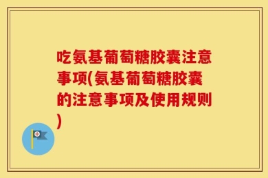 吃氨基葡萄糖胶囊注意事项(氨基葡萄糖胶囊的注意事项及使用规则)
