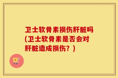 卫士软骨素损伤肝脏吗(卫士软骨素是否会对肝脏造成损伤？)