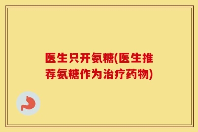 医生只开氨糖(医生推荐氨糖作为治疗药物)