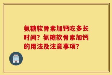 氨糖软骨素加钙吃多长时间？氨糖软骨素加钙的用法及注意事项？