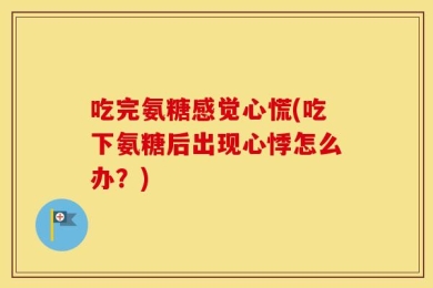 吃完氨糖感觉心慌(吃下氨糖后出现心悸怎么办？)