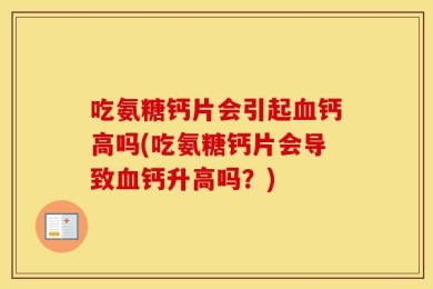 吃氨糖钙片会引起血钙高吗(吃氨糖钙片会导致血钙升高吗？)