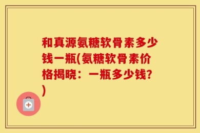 和真源氨糖软骨素多少钱一瓶(氨糖软骨素价格揭晓：一瓶多少钱？)