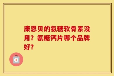 康恩贝的氨糖软骨素没用？氨糖钙片哪个品牌好？