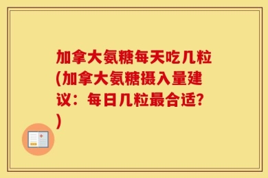 加拿大氨糖每天吃几粒(加拿大氨糖摄入量建议：每日几粒最合适？)