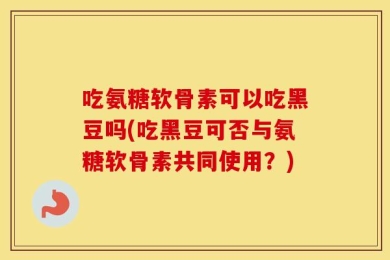吃氨糖软骨素可以吃黑豆吗(吃黑豆可否与氨糖软骨素共同使用？)