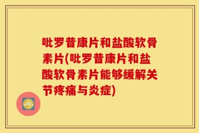 吡罗昔康片和盐酸软骨素片(吡罗昔康片和盐酸软骨素片能够缓解关节疼痛与炎症)