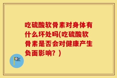 吃硫酸软骨素对身体有什么坏处吗(吃硫酸软骨素是否会对健康产生负面影响？)