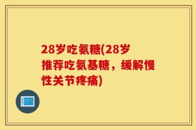 28岁吃氨糖(28岁推荐吃氨基糖，缓解慢性关节疼痛)