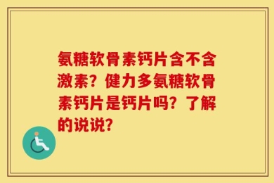 氨糖软骨素钙片含不含激素？健力多氨糖软骨素钙片是钙片吗？了解的说说？