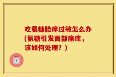 吃氨糖脸痒过敏怎么办(氨糖引发面部瘙痒，该如何处理？)