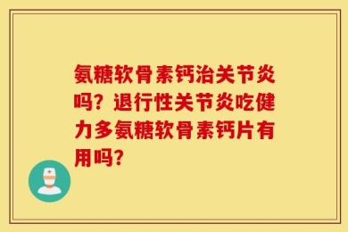 氨糖软骨素钙治关节炎吗？退行性关节炎吃健力多氨糖软骨素钙片有用吗？