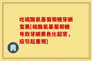 吃硫酸氨基葡萄糖牙龈变黑(硫酸氨基葡萄糖导致牙龈黑色化超常，应引起重视)